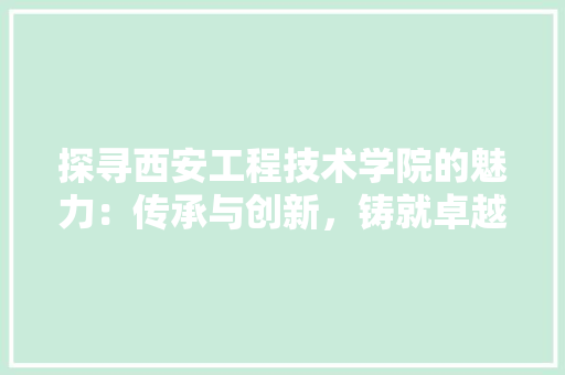 探寻西安工程技术学院的魅力：传承与创新，铸就卓越教育 室内设计