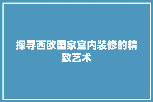 探寻西欧国家室内装修的精致艺术