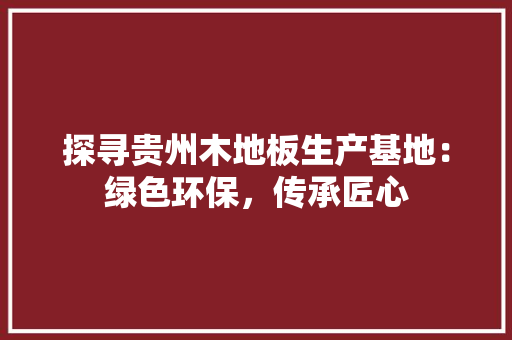 探寻贵州木地板生产基地：绿色环保，传承匠心 室内设计