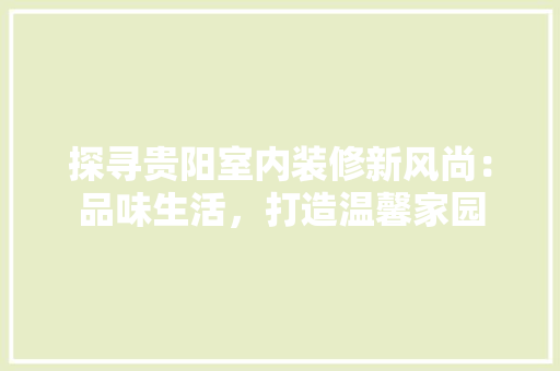 探寻贵阳室内装修新风尚：品味生活，打造温馨家园 室内设计