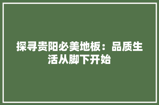 探寻贵阳必美地板：品质生活从脚下开始