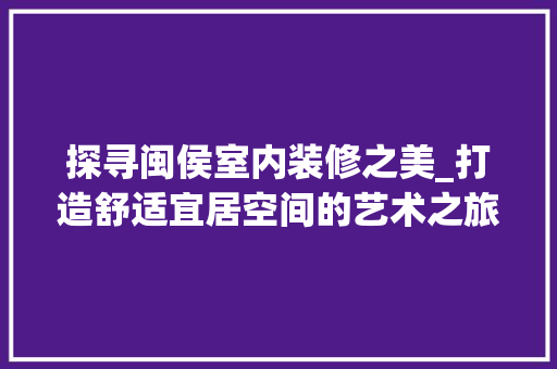 探寻闽侯室内装修之美_打造舒适宜居空间的艺术之旅