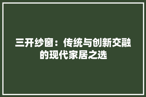三开纱窗：传统与创新交融的现代家居之选 现代风格装饰