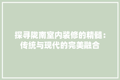 探寻陇南室内装修的精髓：传统与现代的完美融合