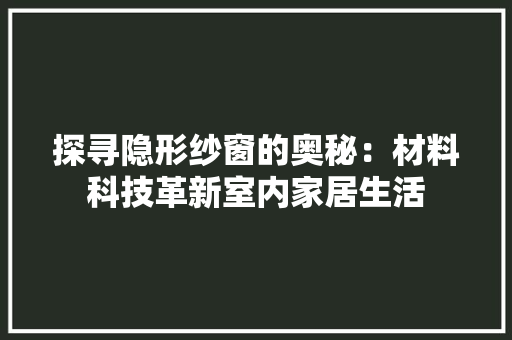 探寻隐形纱窗的奥秘：材料科技革新室内家居生活