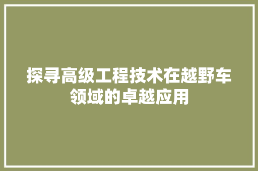 探寻高级工程技术在越野车领域的卓越应用 室内设计