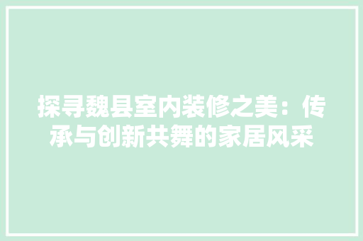 探寻魏县室内装修之美：传承与创新共舞的家居风采