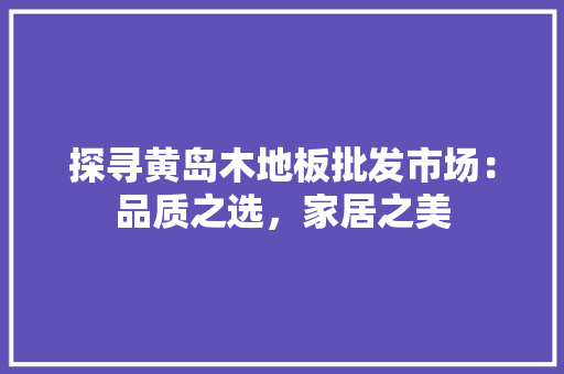 探寻黄岛木地板批发市场：品质之选，家居之美 室内设计