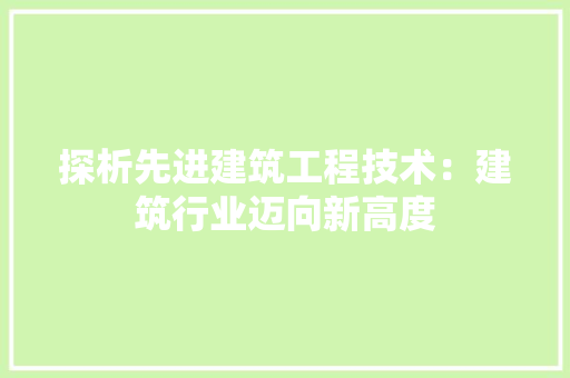 探析先进建筑工程技术：建筑行业迈向新高度 室内设计