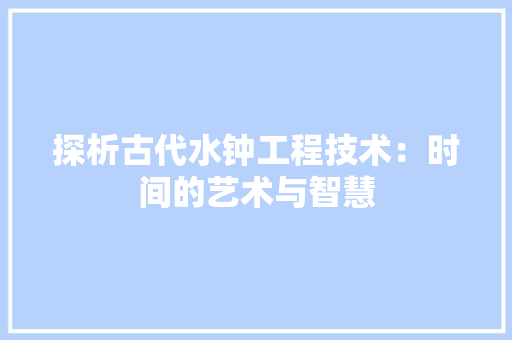 探析古代水钟工程技术：时间的艺术与智慧 室内设计