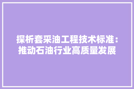 探析套采油工程技术标准：推动石油行业高质量发展 室内设计
