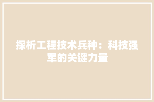 探析工程技术兵种：科技强军的关键力量 室内设计