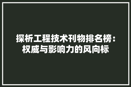 探析工程技术刊物排名榜：权威与影响力的风向标