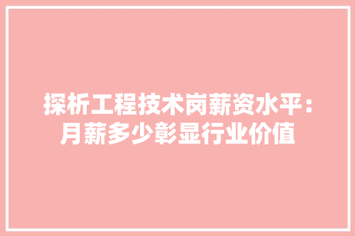 探析工程技术岗薪资水平：月薪多少彰显行业价值 室内设计
