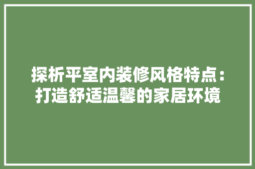 探析平室内装修风格特点：打造舒适温馨的家居环境