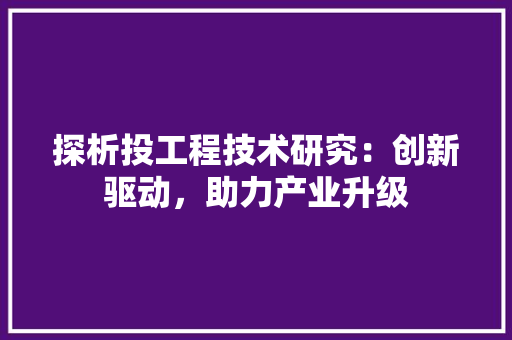 探析投工程技术研究：创新驱动，助力产业升级 室内设计