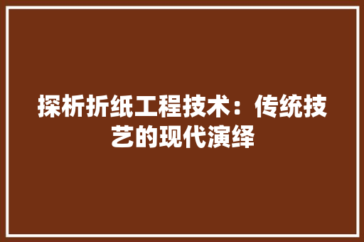 探析折纸工程技术：传统技艺的现代演绎 室内设计