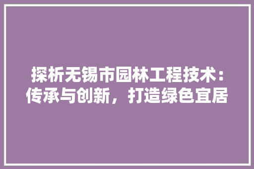 探析无锡市园林工程技术：传承与创新，打造绿色宜居城市 室内设计