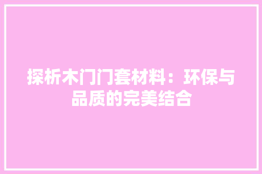 探析木门门套材料：环保与品质的完美结合 室内设计