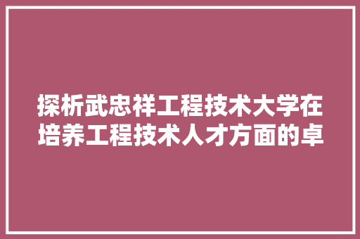 探析武忠祥工程技术大学在培养工程技术人才方面的卓越贡献 室内设计