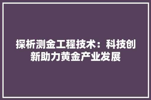 探析测金工程技术：科技创新助力黄金产业发展 室内设计