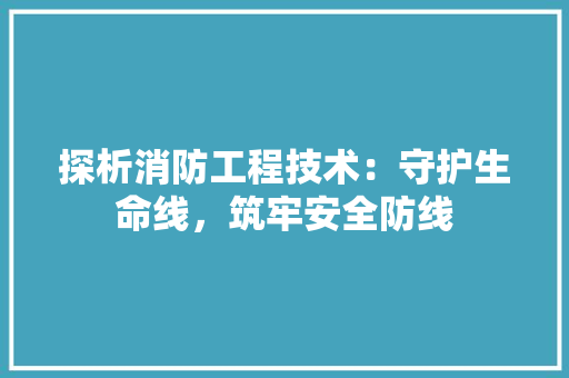 探析消防工程技术：守护生命线，筑牢安全防线 室内设计