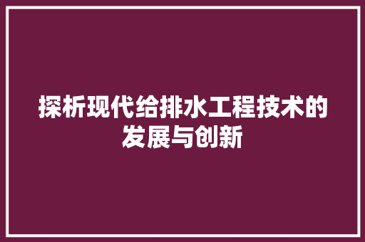 探析现代给排水工程技术的发展与创新 室内设计