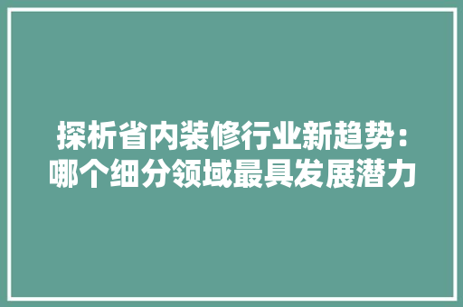 探析省内装修行业新趋势：哪个细分领域最具发展潜力 室内设计