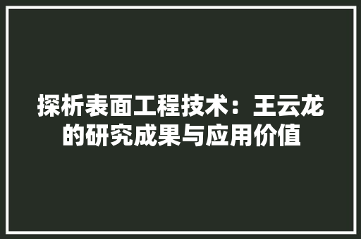 探析表面工程技术：王云龙的研究成果与应用价值 室内设计