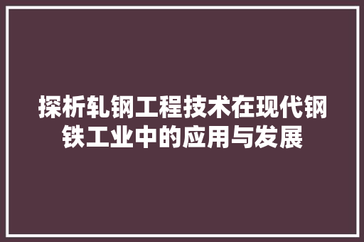 探析轧钢工程技术在现代钢铁工业中的应用与发展 室内设计