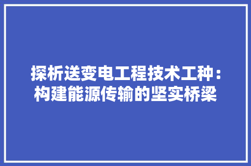 探析送变电工程技术工种：构建能源传输的坚实桥梁 室内设计