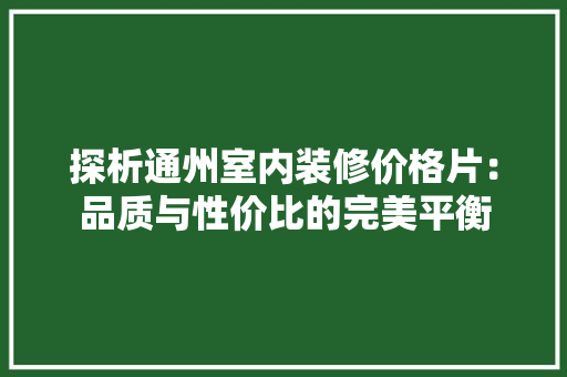 探析通州室内装修价格片：品质与性价比的完美平衡
