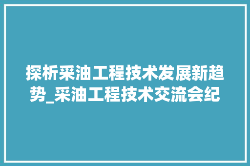 探析采油工程技术发展新趋势_采油工程技术交流会纪实 室内设计