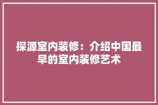 探源室内装修：介绍中国最早的室内装修艺术 室内设计
