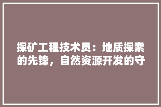 探矿工程技术员：地质探索的先锋，自然资源开发的守护者 室内设计