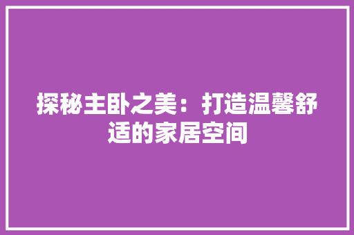 探秘主卧之美：打造温馨舒适的家居空间 室内设计