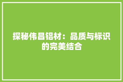 探秘伟昌铝材：品质与标识的完美结合 室内设计