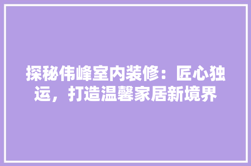 探秘伟峰室内装修：匠心独运，打造温馨家居新境界 室内设计