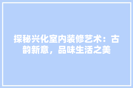 探秘兴化室内装修艺术：古韵新意，品味生活之美 室内设计