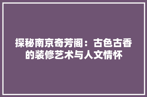 探秘南京奇芳阁：古色古香的装修艺术与人文情怀 室内设计