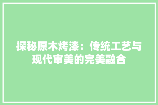 探秘原木烤漆：传统工艺与现代审美的完美融合 室内设计