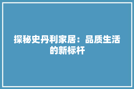 探秘史丹利家居：品质生活的新标杆 室内设计