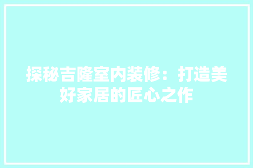探秘吉隆室内装修：打造美好家居的匠心之作 室内设计