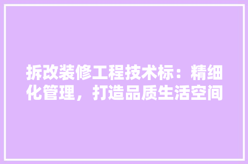 拆改装修工程技术标：精细化管理，打造品质生活空间 室内设计