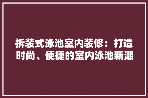 拆装式泳池室内装修：打造时尚、便捷的室内泳池新潮流 室内设计