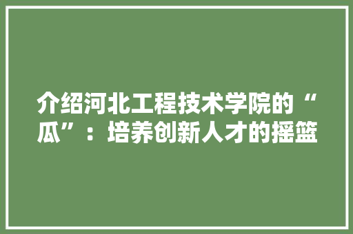 介绍河北工程技术学院的“瓜”：培养创新人才的摇篮 家居装修