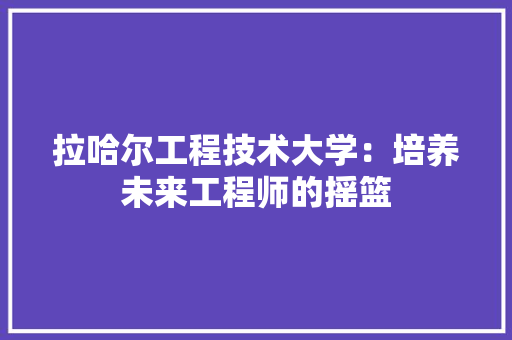 拉哈尔工程技术大学：培养未来工程师的摇篮 室内设计