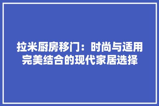 拉米厨房移门：时尚与适用完美结合的现代家居选择