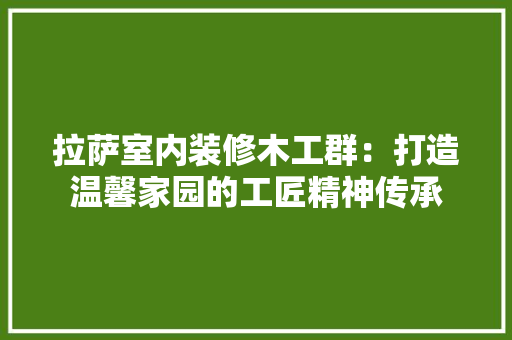 拉萨室内装修木工群：打造温馨家园的工匠精神传承