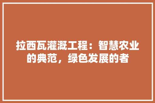 拉西瓦灌溉工程：智慧农业的典范，绿色发展的者 室内设计